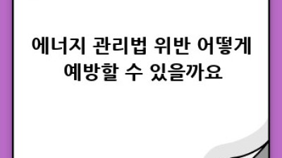 에너지 관리법 위반? 처벌과 예방 완벽 가이드