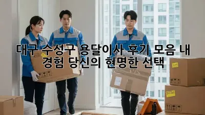 대구 수성구 용달이사 후기 모음: 내 경험, 당신의 현명한 선택!