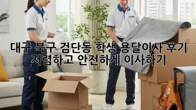 대구 북구 검단동 학생 용달이사 후기: 저렴하고 안전하게 이사하기!